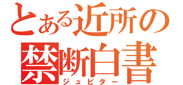 とある近所の禁断白書（ジュピター）