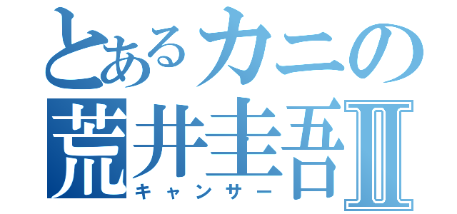 とあるカニの荒井圭吾Ⅱ（キャンサー）