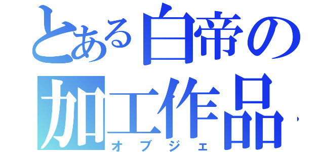 とある白帝の加工作品（オブジェ）