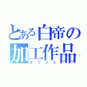 とある白帝の加工作品（オブジェ）