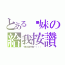 とある你妹の給我按讚（你再大聲什麼啦！！！）