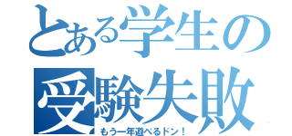 とある学生の受験失敗（もう一年遊べるドン！）