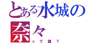 とある水城の奈々（って誰？）