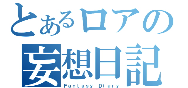 とあるロアの妄想日記（Ｆａｎｔａｓｙ Ｄｉａｒｙ）