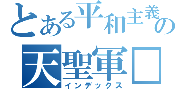 とある平和主義の天聖軍□（インデックス）