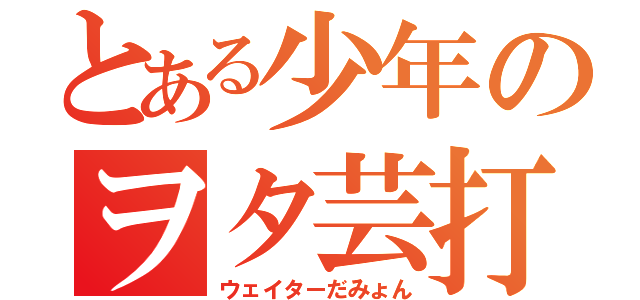 とある少年のヲタ芸打ち師（ウェイターだみょん）