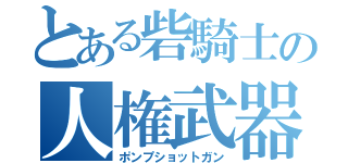 とある砦騎士の人権武器（ポンプショットガン）