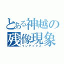 とある神越の残像現象（インデックス）