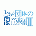 とある団体の偽音楽劇Ⅱ（インデックス）