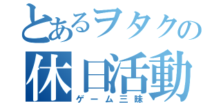 とあるヲタクの休日活動（ゲーム三昧）