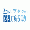 とあるヲタクの休日活動（ゲーム三昧）