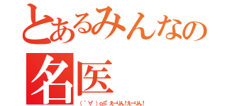 とあるみんなの名医（（ ゜∀゜）ｏ彡°えーりん！えーりん！）