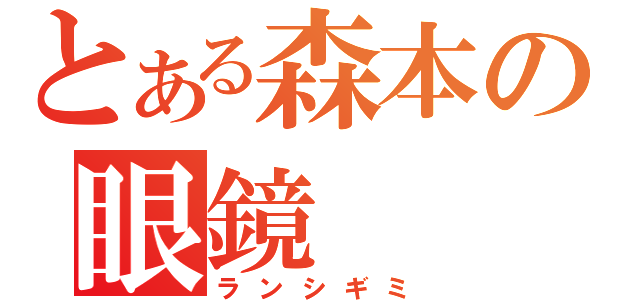 とある森本の眼鏡（ランシギミ）