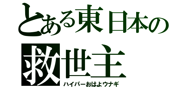 とある東日本の救世主（ハイパーおはよウナギ）