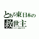 とある東日本の救世主（ハイパーおはよウナギ）