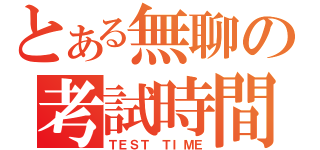 とある無聊の考試時間（ＴＥＳＴ ＴＩＭＥ）