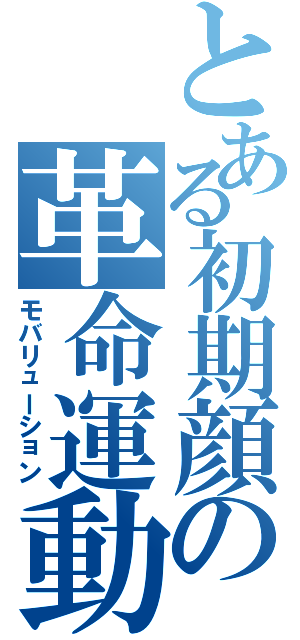 とある初期顔の革命運動（モバリューション）