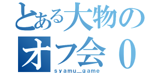 とある大物のオフ会０人（ｓｙａｍｕ＿ｇａｍｅ）