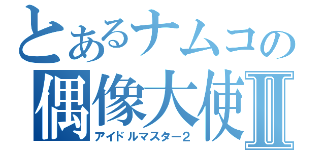 とあるナムコの偶像大使Ⅱ（アイドルマスター２）