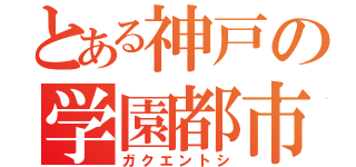 とある神戸の学園都市（ガクエントシ）