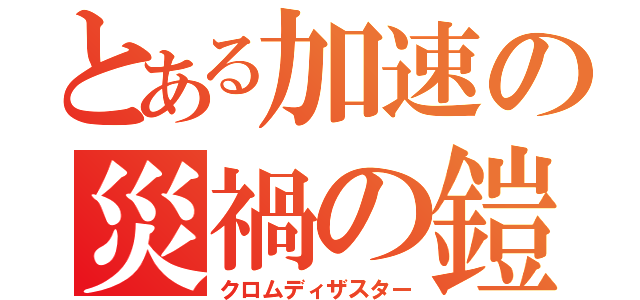 とある加速の災禍の鎧（クロムディザスター）