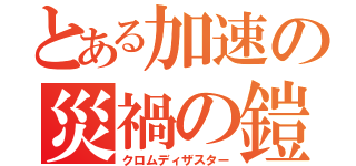 とある加速の災禍の鎧（クロムディザスター）