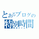 とあるブログの特別時間（特別タイム）