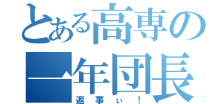 とある高専の一年団長（返事ぃ！）