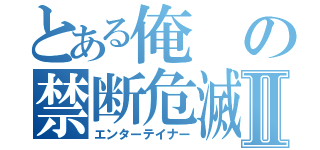 とある俺の禁断危滅生活Ⅱ（エンターテイナー）