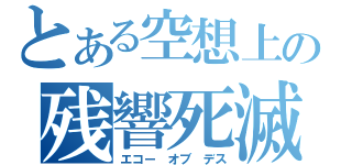 とある空想上の残響死滅（エコー オブ デス）