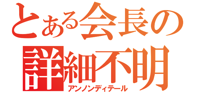 とある会長の詳細不明（アンノンディテール）