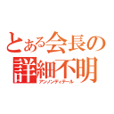 とある会長の詳細不明（アンノンディテール）