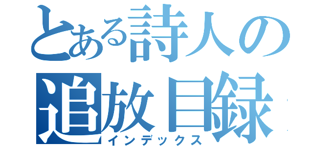 とある詩人の追放目録（インデックス）