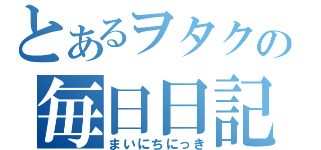 とあるヲタクの毎日日記（まいにちにっき）