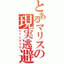 とあるマリスの現実逃避（シャングリラ）