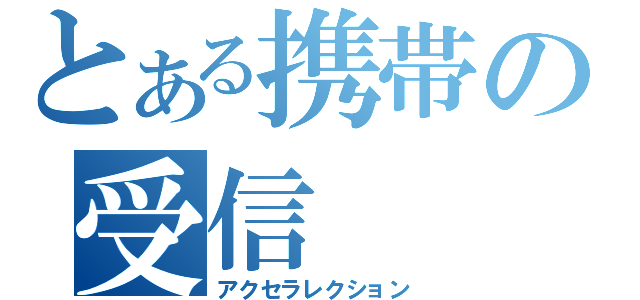 とある携帯の受信（アクセラレクション）