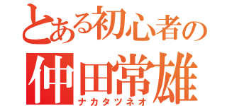 とある初心者の仲田常雄（ナカタツネオ）