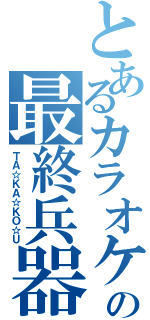 とあるカラオケの最終兵器（ＴＡ☆ＫＡ☆ＫＯ☆Ｕ）