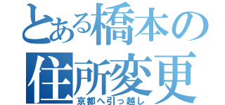 とある橋本の住所変更（京都へ引っ越し）