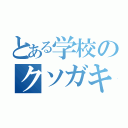 とある学校のクソガキ（）