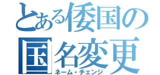 とある倭国の国名変更（ネーム・チェンジ）