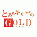 とあるキサラギのＧＯＬＤ（ＳＴＡＲ）