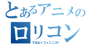 とあるアニメのロリコン（ではなくフェミニスト）