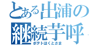 とある出浦の継続芋呼（ポテトほくとさま）