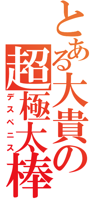 とある大貴の超極太棒（デスペニス）