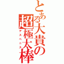 とある大貴の超極太棒（デスペニス）