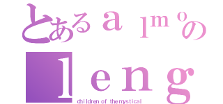 とあるａｌｍｏｓｔのｌｅｎｇｅｎｄａｒｙ（ｃｈｉｌｄｒｅｎ ｏｆ ｔｈｅ ｍｙｓｔｉｃａｌ）