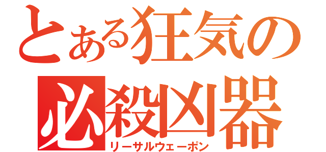 とある狂気の必殺凶器（リーサルウェーポン）