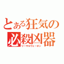 とある狂気の必殺凶器（リーサルウェーポン）