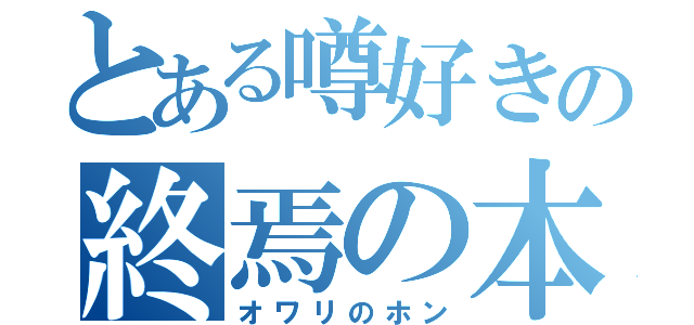 とある噂好きの終焉の本（オワリのホン）